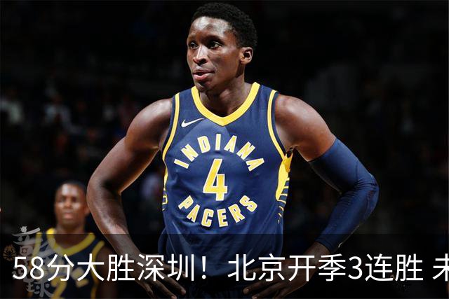 58分大胜深圳！北京开季3连胜 未来主场vs广州&两连客vs山东&青岛